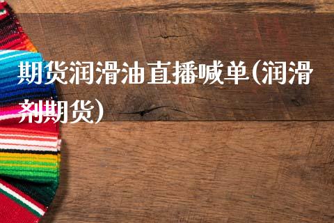 期货润滑油直播喊单(润滑剂期货)_https://www.kuaijiepai.net_期货资讯_第1张