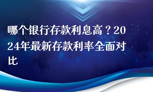 哪个银行存款利息高？2024年最新存款利率全面对比_https://www.kuaijiepai.net_国际期货_第1张
