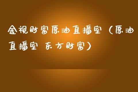 金视财富原油直播室（原油直播室 东方财富）_https://www.kuaijiepai.net_期货在线_第1张
