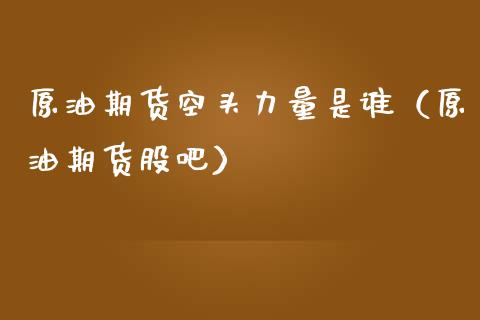 原油期货空头力量是谁（原油期货股吧）_https://www.kuaijiepai.net_期货资讯_第1张