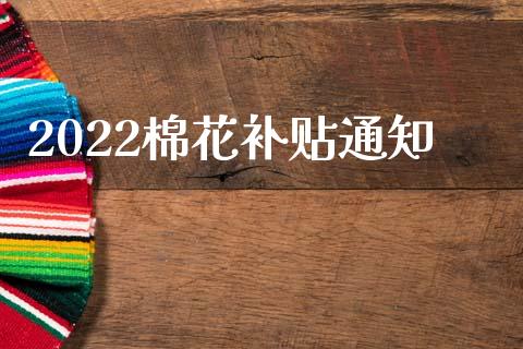 2022棉花补贴通知_https://www.kuaijiepai.net_期货资讯_第1张