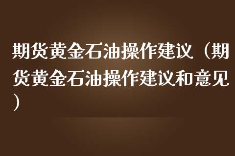 期货黄金石油操作建议（期货黄金石油操作建议和意见）_https://www.kuaijiepai.net_期货资讯_第1张