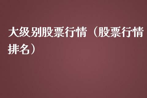 大级别股票行情（股票行情排名）_https://www.kuaijiepai.net_股票理论_第1张