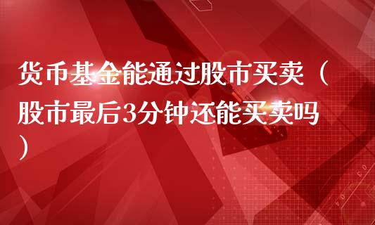 货币基金能通过股市买卖（股市最后3分钟还能买卖吗）_https://www.kuaijiepai.net_期货理财_第1张