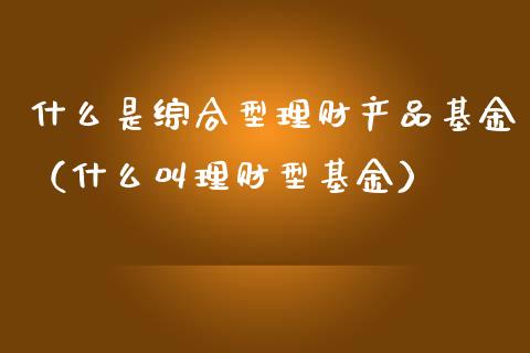 什么是综合型理财产品基金（什么叫理财型基金）_https://www.kuaijiepai.net_投资理财_第1张