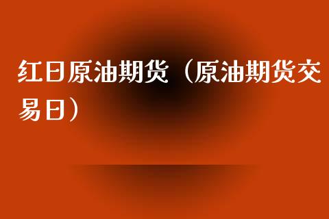 红日原油期货（原油期货交易日）_https://www.kuaijiepai.net_期货资讯_第1张