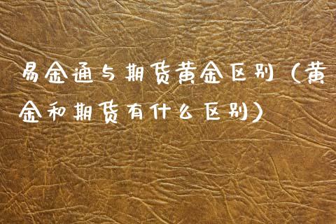 易金通与期货黄金区别（黄金和期货有什么区别）_https://www.kuaijiepai.net_期货资讯_第1张