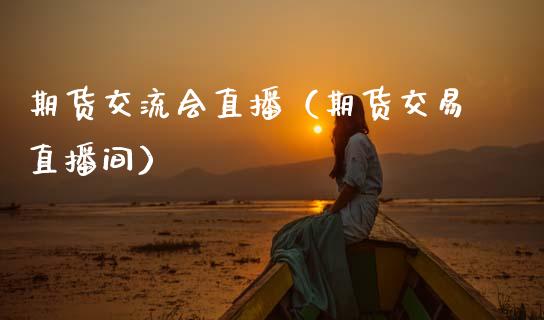 期货交流会直播（期货交易直播间）_https://www.kuaijiepai.net_期货在线_第1张