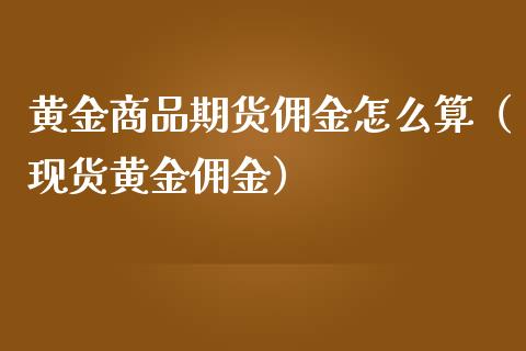 黄金商品期货佣金怎么算（现货黄金佣金）_https://www.kuaijiepai.net_期货资讯_第1张