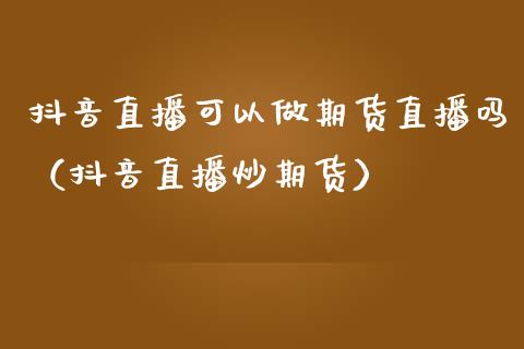 抖音直播可以做期货直播吗（抖音直播炒期货）_https://www.kuaijiepai.net_期货在线_第1张