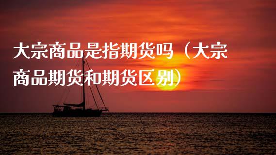 大宗商品是指期货吗（大宗商品期货和期货区别）_https://www.kuaijiepai.net_新股新闻_第1张
