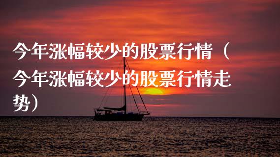 今年涨幅较少的股票行情（今年涨幅较少的股票行情走势）_https://www.kuaijiepai.net_国际股建_第1张
