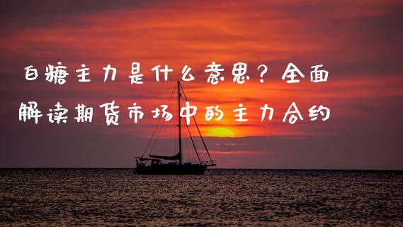 白糖主力是什么意思？全面解读期货市场中的主力合约_https://www.kuaijiepai.net_期货在线_第1张