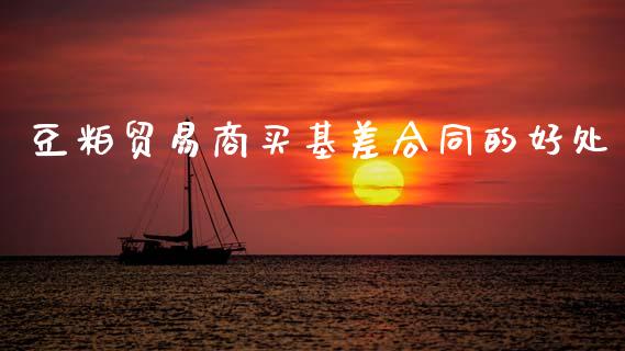 豆粕贸易商买基差合同的好处_https://www.kuaijiepai.net_期货资讯_第1张