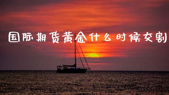 国际期货黄金什么时候交割_https://www.kuaijiepai.net_国际期货_第1张