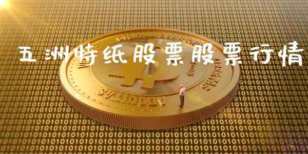 五洲特纸股票股票行情_https://www.kuaijiepai.net_新股新闻_第1张