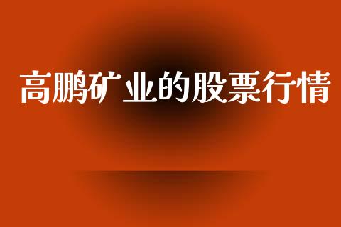 高鹏矿业的股票行情_https://www.kuaijiepai.net_新股新闻_第1张