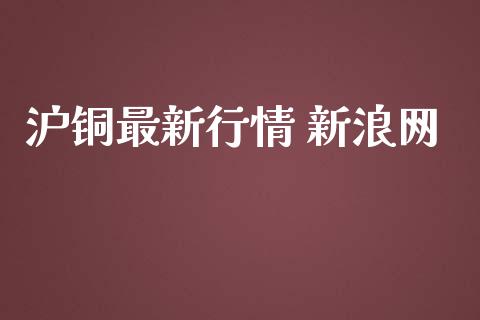 沪铜最新行情 新浪网_https://www.kuaijiepai.net_期货资讯_第1张