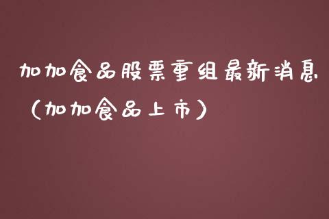加加食品股票重组最新消息（加加食品上市）_https://www.kuaijiepai.net_新股新闻_第1张