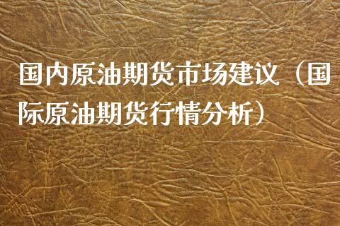 国内原油期货市场建议（国际原油期货行情分析）_https://www.kuaijiepai.net_国际期货_第1张