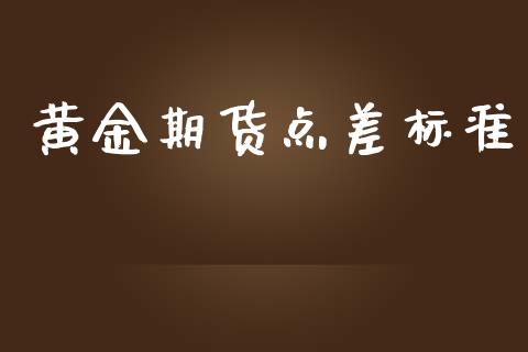 黄金期货点差标准_https://www.kuaijiepai.net_国际期货_第1张