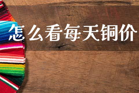 怎么看每天铜价_https://www.kuaijiepai.net_期货资讯_第1张