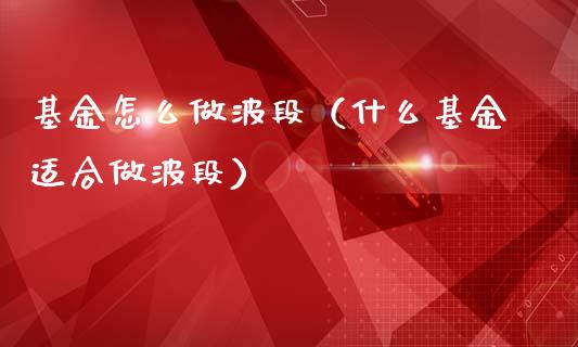 基金怎么做波段（什么基金适合做波段）_https://www.kuaijiepai.net_投资理财_第1张