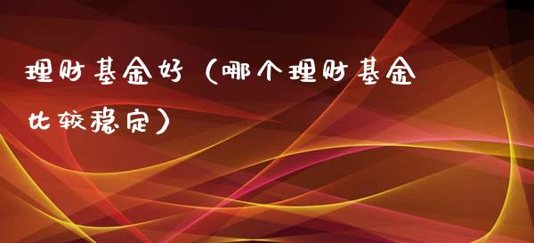 理财基金好（哪个理财基金比较稳定）_https://www.kuaijiepai.net_投资理财_第1张