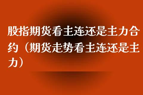 股指期货看主连还是主力合约（期货走势看主连还是主力）_https://www.kuaijiepai.net_国际期货_第1张