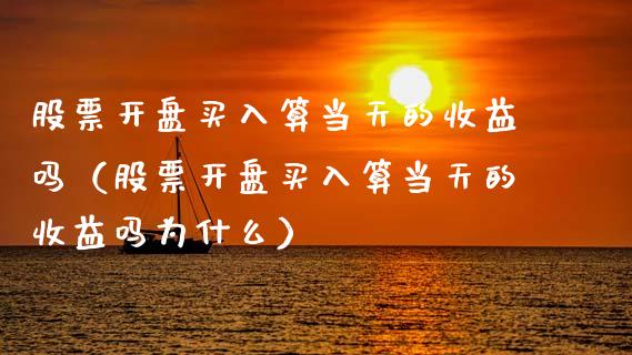股票开盘买入算当天的收益吗（股票开盘买入算当天的收益吗为什么）_https://www.kuaijiepai.net_新股新闻_第1张