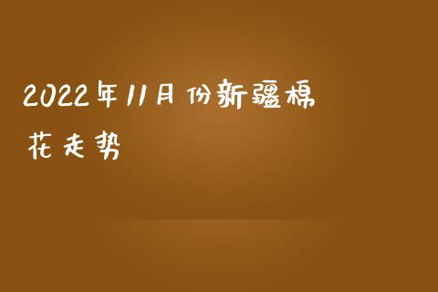 2022年11月份新疆棉花走势_https://www.kuaijiepai.net_期货资讯_第1张