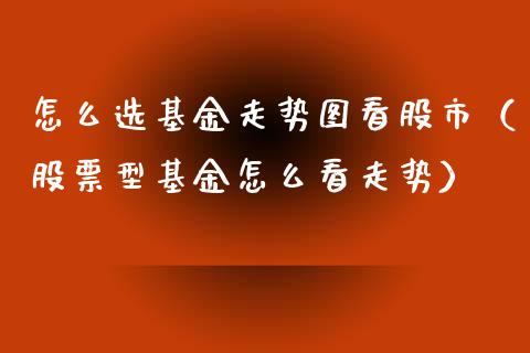 怎么选基金走势图看股市（股票型基金怎么看走势）_https://www.kuaijiepai.net_期货理财_第1张