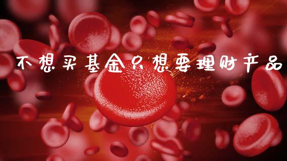 不想买基金只想要理财产品_https://www.kuaijiepai.net_投资理财_第1张