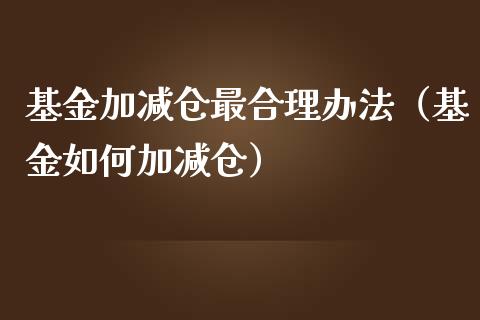 基金加减仓最合理办法（基金如何加减仓）_https://www.kuaijiepai.net_期货理财_第1张