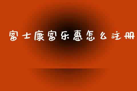 富士康富乐惠怎么注册_https://www.kuaijiepai.net_期货在线_第1张