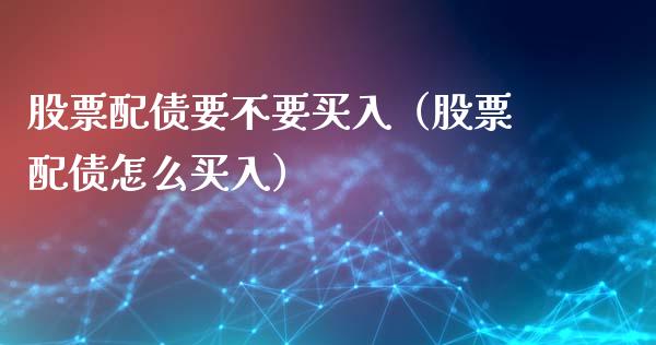股票配债要不要买入（股票配债怎么买入）_https://www.kuaijiepai.net_股票理论_第1张
