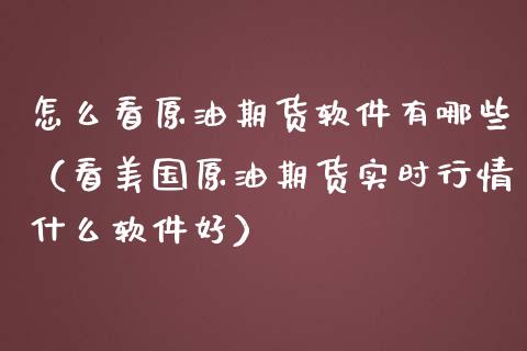 怎么看原油期货软件有哪些（看美国原油期货实时行情什么软件好）_https://www.kuaijiepai.net_国际期货_第1张