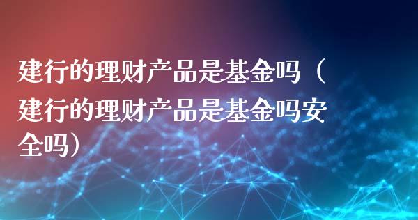 建行的理财产品是基金吗（建行的理财产品是基金吗安全吗）_https://www.kuaijiepai.net_期货理财_第1张