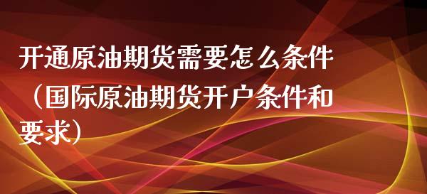 开通原油期货需要怎么条件（国际原油期货开户条件和要求）_https://www.kuaijiepai.net_期货资讯_第1张