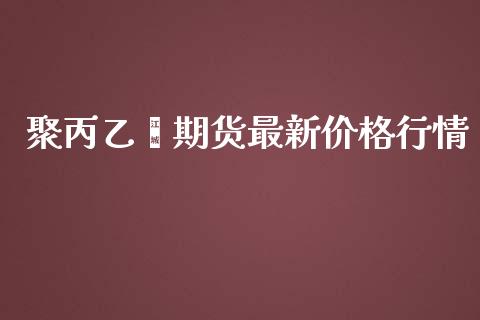 聚丙乙烯期货最新价格行情_https://www.kuaijiepai.net_国际期货_第1张