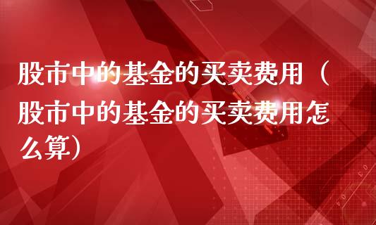 股市中的基金的买卖费用（股市中的基金的买卖费用怎么算）_https://www.kuaijiepai.net_投资理财_第1张