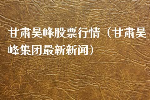甘肃昊峰股票行情（甘肃昊峰集团最新新闻）_https://www.kuaijiepai.net_新股新闻_第1张