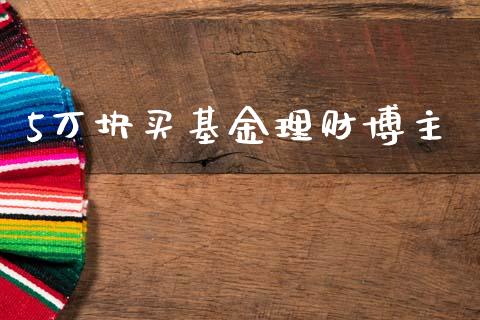 5万块买基金理财博主_https://www.kuaijiepai.net_期货理财_第1张