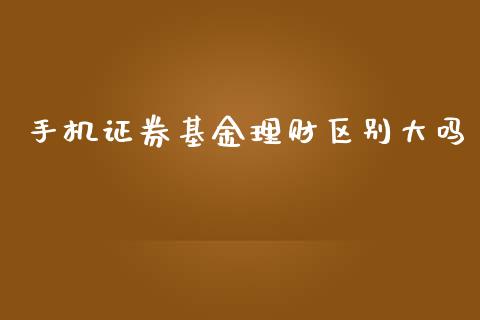 手机证券基金理财区别大吗_https://www.kuaijiepai.net_期货理财_第1张