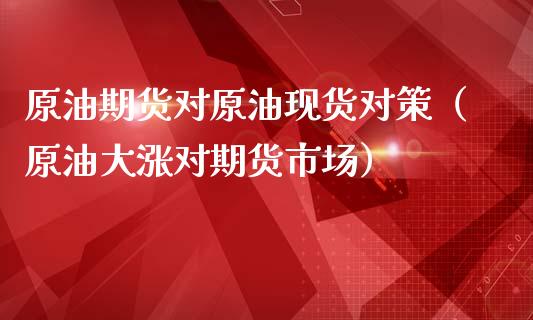 原油期货对原油现货对策（原油大涨对期货市场）_https://www.kuaijiepai.net_期货资讯_第1张