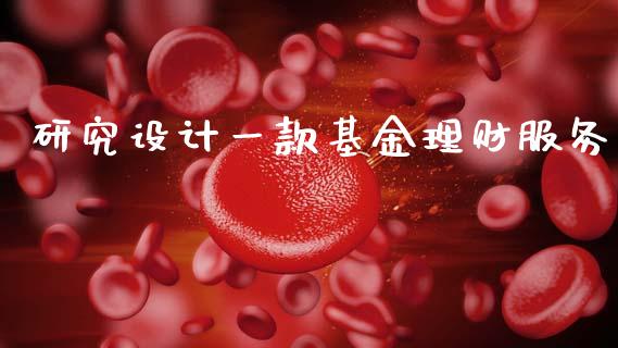 研究设计一款基金理财服务_https://www.kuaijiepai.net_投资理财_第1张