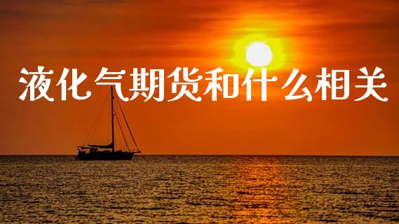 液化气期货和什么相关_https://www.kuaijiepai.net_期货资讯_第1张