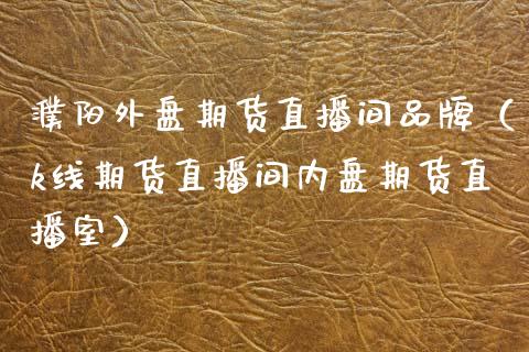濮阳外盘期货直播间品牌（k线期货直播间内盘期货直播室）_https://www.kuaijiepai.net_期货在线_第1张