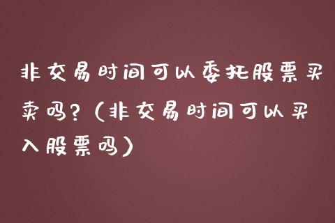 非交易时间可以委托股票买卖吗?（非交易时间可以买入股票吗）_https://www.kuaijiepai.net_国际股建_第1张