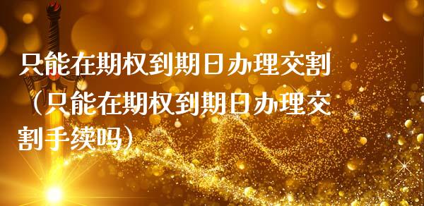 只能在期权到期日办理交割（只能在期权到期日办理交割手续吗）_https://www.kuaijiepai.net_期货资讯_第1张
